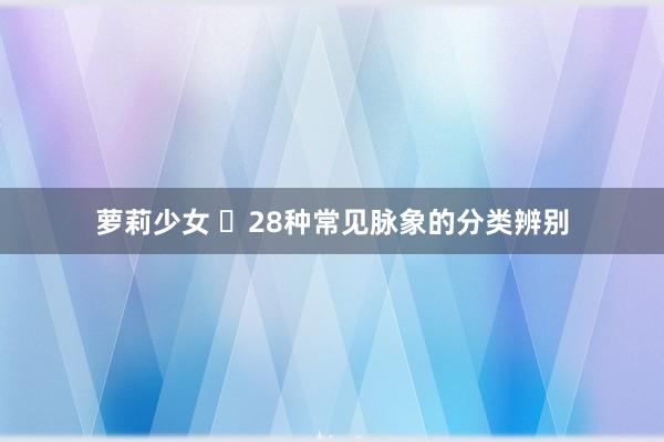 萝莉少女 ​28种常见脉象的分类辨别