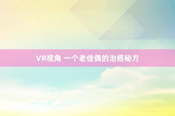 VR视角 一个老佳偶的治癌秘方