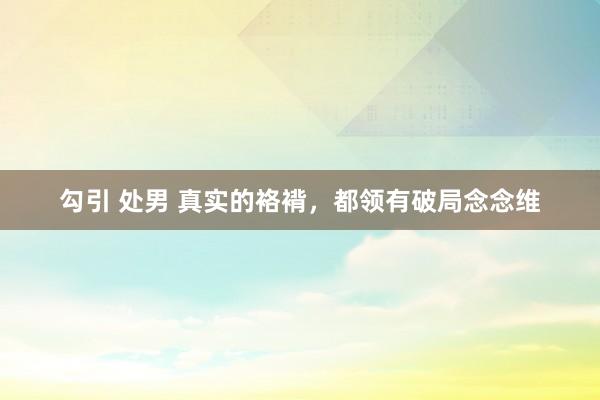 勾引 处男 真实的袼褙，都领有破局念念维