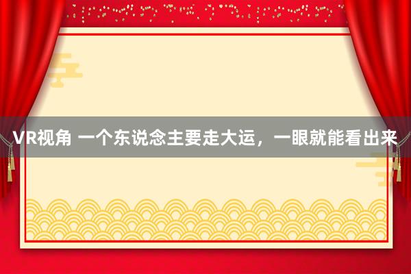 VR视角 一个东说念主要走大运，一眼就能看出来