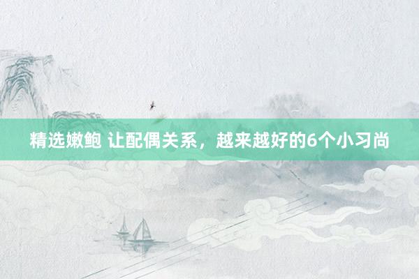 精选嫩鲍 让配偶关系，越来越好的6个小习尚