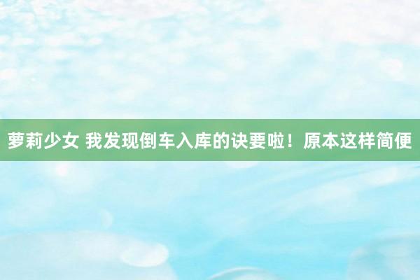 萝莉少女 我发现倒车入库的诀要啦！原本这样简便