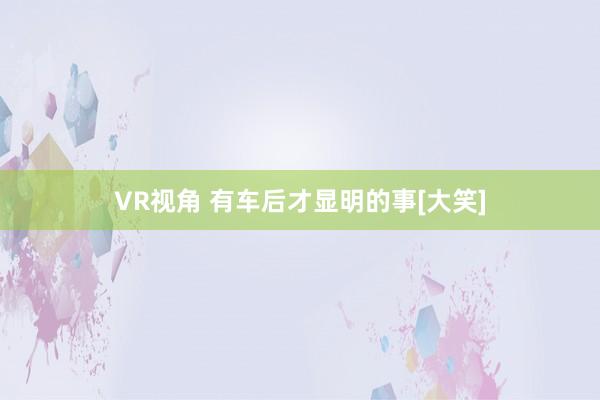 VR视角 有车后才显明的事[大笑]