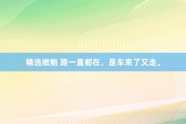 精选嫩鲍 路一直都在，是车来了又走。