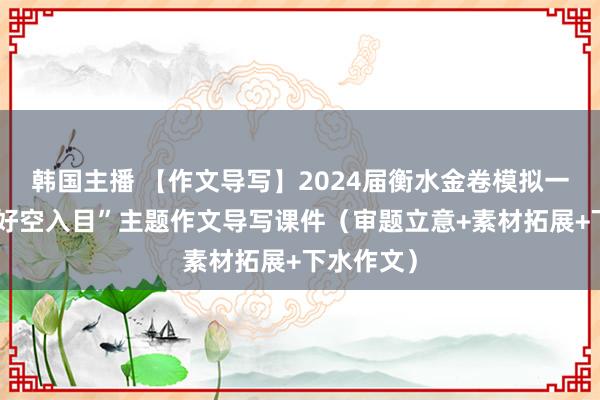 韩国主播 【作文导写】2024届衡水金卷模拟一“牡丹花好空入目”主题作文导写课件（审题立意+素材拓展+下水作文）