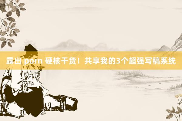 露出 porn 硬核干货！共享我的3个超强写稿系统