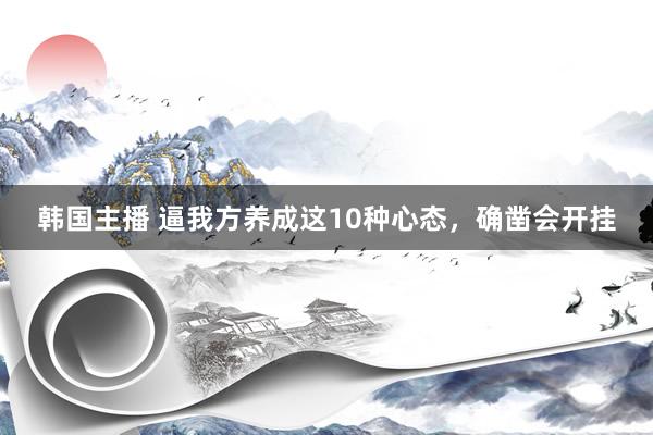 韩国主播 逼我方养成这10种心态，确凿会开挂