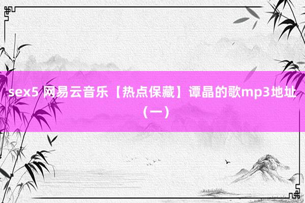 sex5 网易云音乐【热点保藏】谭晶的歌mp3地址（一）