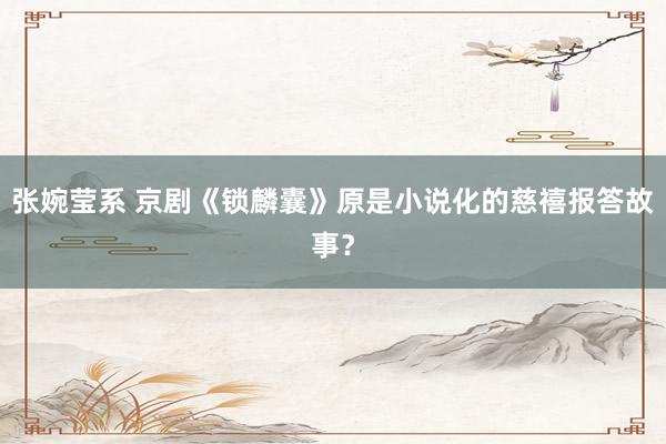 张婉莹系 京剧《锁麟囊》原是小说化的慈禧报答故事？