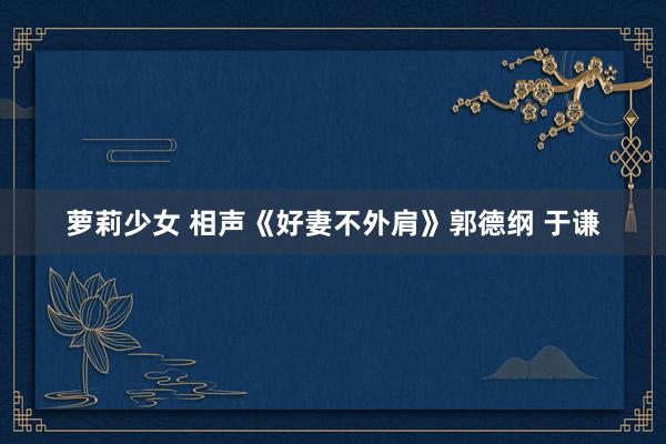 萝莉少女 相声《好妻不外肩》郭德纲 于谦