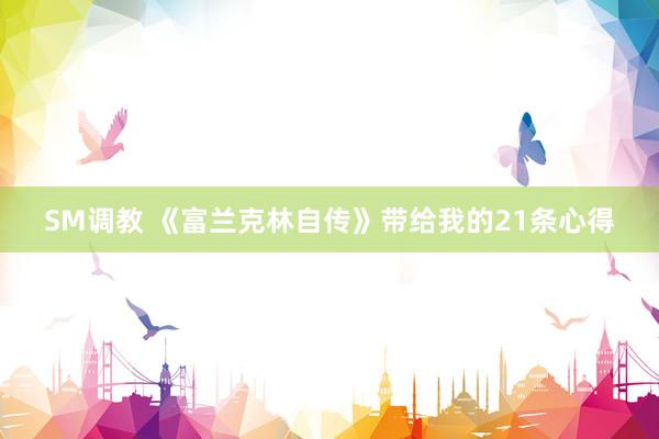SM调教 《富兰克林自传》带给我的21条心得