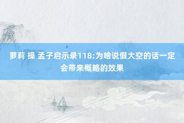 萝莉 操 孟子启示录118:为啥说假大空的话一定会带来概略的效果