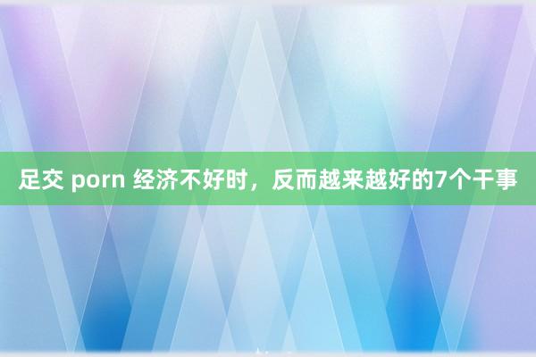 足交 porn 经济不好时，反而越来越好的7个干事