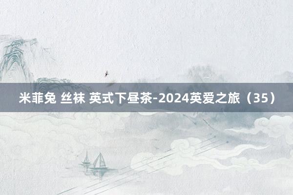 米菲兔 丝袜 英式下昼茶-2024英爱之旅（35）