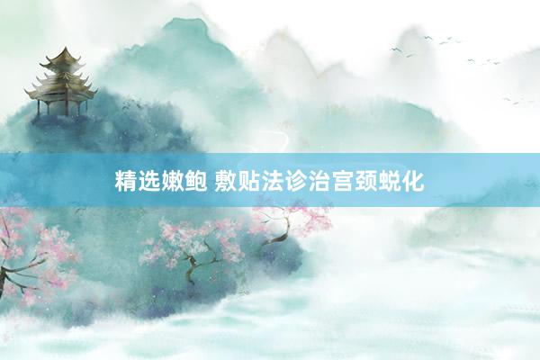 精选嫩鲍 敷贴法诊治宫颈蜕化