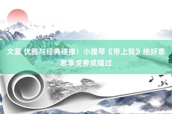 文爱 优雅与经典碰撞！小提琴《带上我》绝好意思享受弗成错过