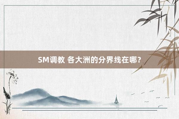 SM调教 各大洲的分界线在哪？
