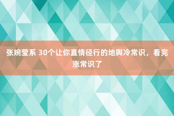 张婉莹系 30个让你直情径行的地舆冷常识，看完涨常识了