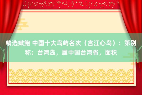 精选嫩鲍 中国十大岛屿名次（含江心岛）：第别称：台湾岛，属中国台湾省，面积