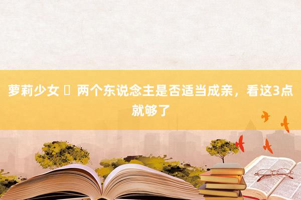 萝莉少女 ​两个东说念主是否适当成亲，看这3点就够了