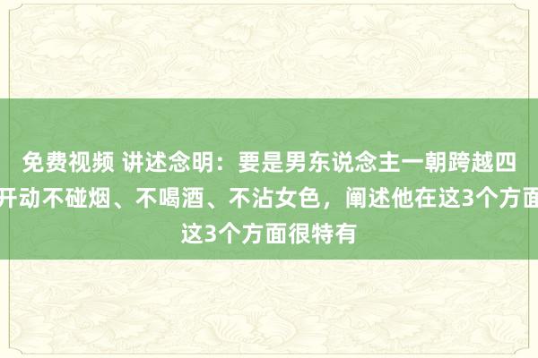 免费视频 讲述念明：要是男东说念主一朝跨越四十岁，开动不碰烟、不喝酒、不沾女色，阐述他在这3个方面很特有