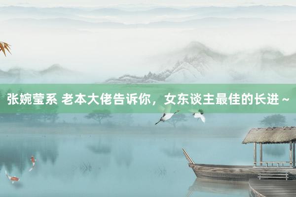 张婉莹系 老本大佬告诉你，女东谈主最佳的长进～