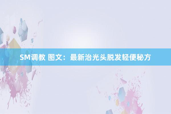 SM调教 图文：最新治光头脱发轻便秘方