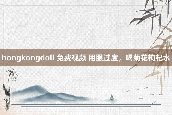 hongkongdoll 免费视频 用眼过度，喝菊花枸杞水
