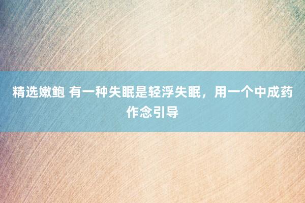 精选嫩鲍 有一种失眠是轻浮失眠，用一个中成药作念引导