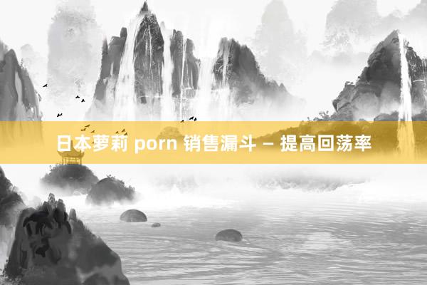 日本萝莉 porn 销售漏斗 — 提高回荡率