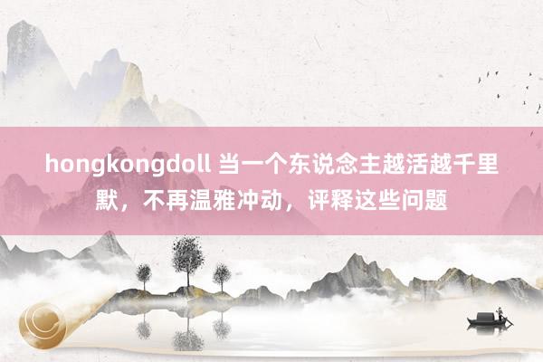 hongkongdoll 当一个东说念主越活越千里默，不再温雅冲动，评释这些问题