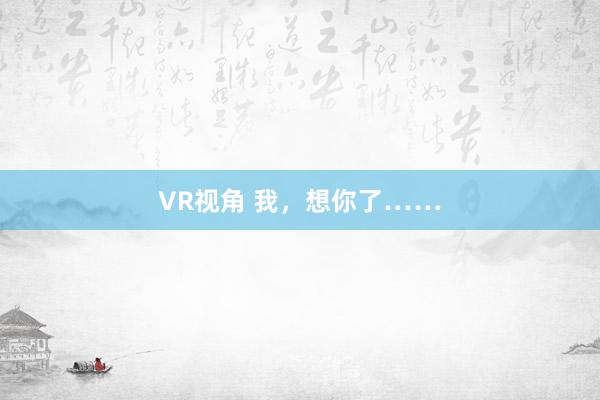 VR视角 我，想你了……
