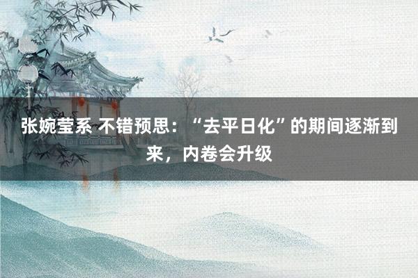 张婉莹系 不错预思：“去平日化”的期间逐渐到来，内卷会升级