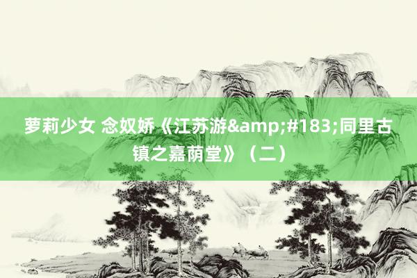 萝莉少女 念奴娇《江苏游&#183;同里古镇之嘉荫堂》（二）
