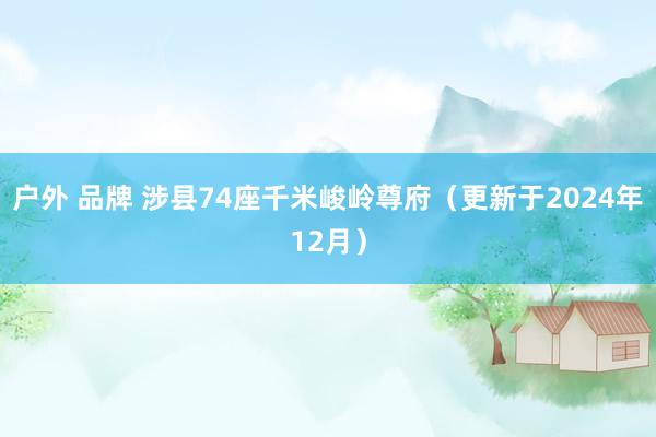 户外 品牌 涉县74座千米峻岭尊府（更新于2024年12月）