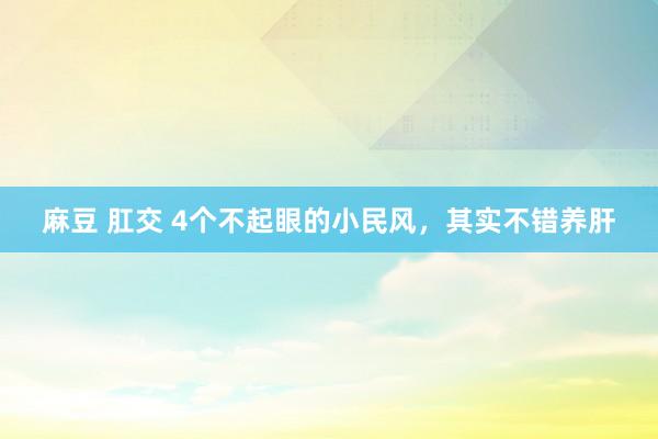 麻豆 肛交 4个不起眼的小民风，其实不错养肝
