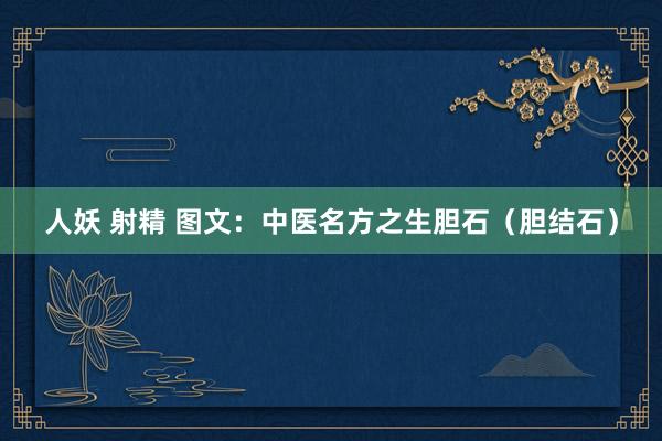 人妖 射精 图文：中医名方之生胆石（胆结石）