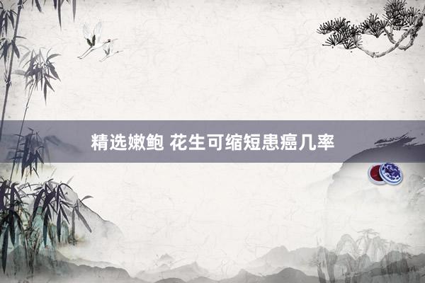精选嫩鲍 花生可缩短患癌几率