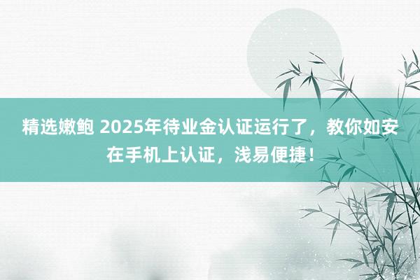 精选嫩鲍 2025年待业金认证运行了，教你如安在手机上认证，浅易便捷！