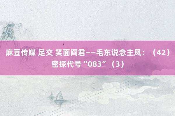 麻豆传媒 足交 笑面阎君——毛东说念主凤：（42）密探代号“083”（3）