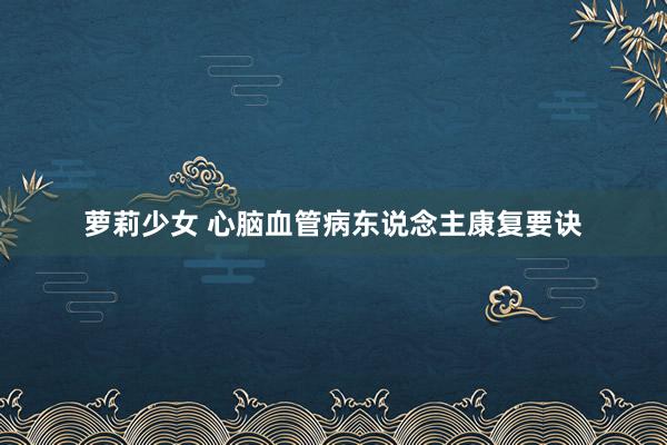 萝莉少女 心脑血管病东说念主康复要诀