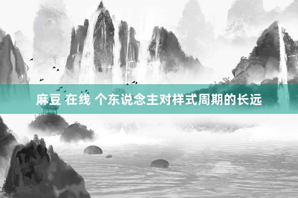 麻豆 在线 个东说念主对样式周期的长远