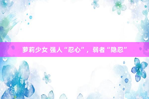 萝莉少女 强人“忍心”，弱者“隐忍”