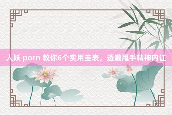 人妖 porn 教你6个实用圭表，透澈甩手精神内讧