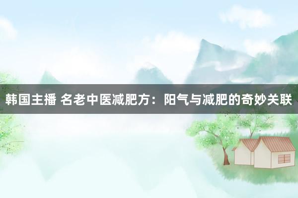韩国主播 名老中医减肥方：阳气与减肥的奇妙关联